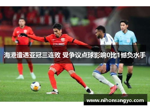 海港遭遇亚冠三连败 受争议点球影响0比1憾负水手