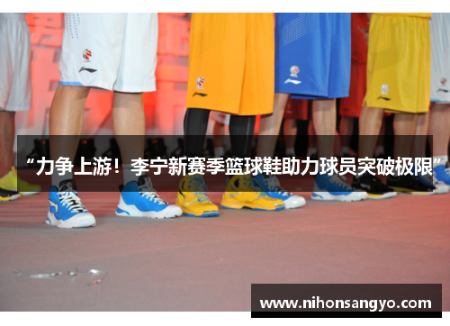 “力争上游！李宁新赛季篮球鞋助力球员突破极限”