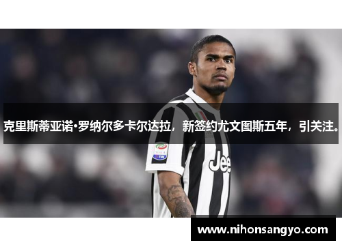 克里斯蒂亚诺·罗纳尔多卡尔达拉，新签约尤文图斯五年，引关注。