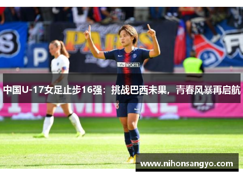 中国U-17女足止步16强：挑战巴西未果，青春风暴再启航